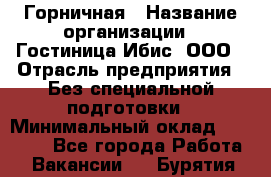 Горничная › Название организации ­ Гостиница Ибис, ООО › Отрасль предприятия ­ Без специальной подготовки › Минимальный оклад ­ 17 500 - Все города Работа » Вакансии   . Бурятия респ.